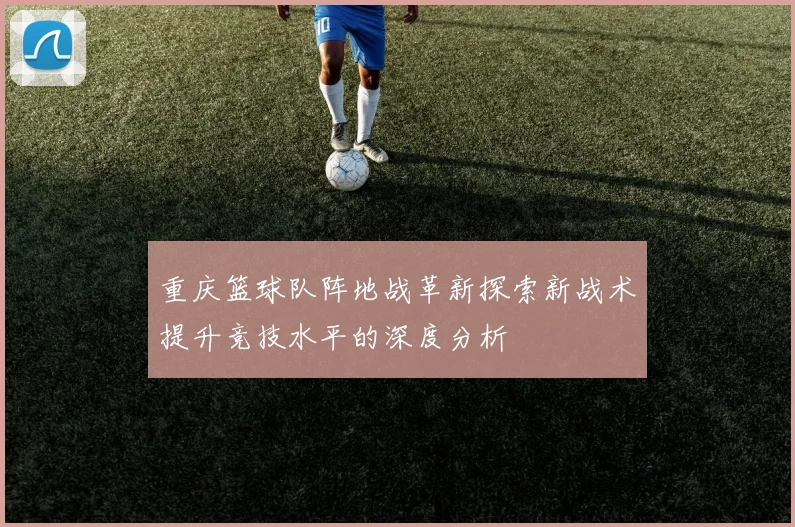 重庆篮球队阵地战革新探索新战术提升竞技水平的深度分析