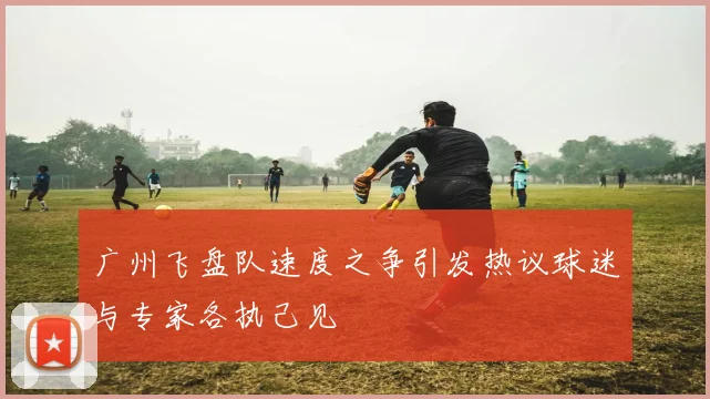 广州飞盘队速度之争引发热议球迷与专家各执己见
