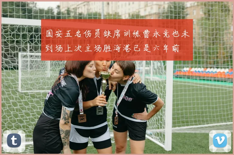国安五名伤员缺席训练曹永竞也未到场上次主场胜海港已是六年前