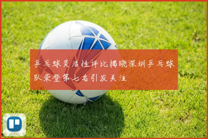 乒乓球灵活性评比揭晓深圳乒乓球队荣登第七名引发关注