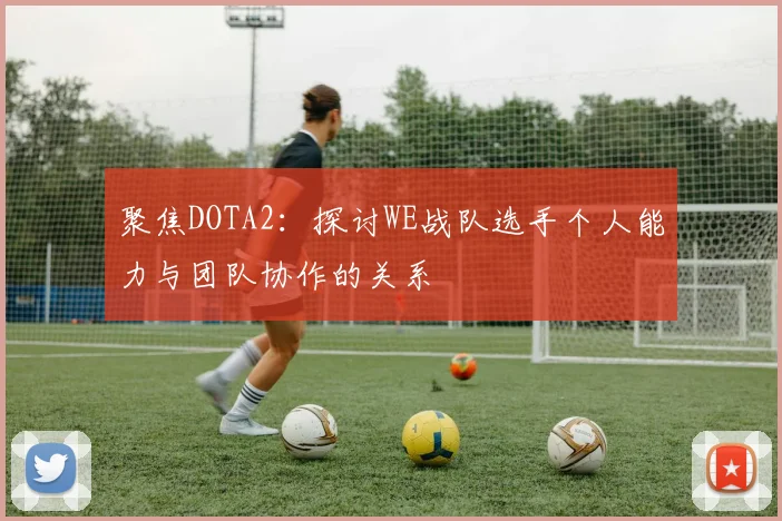 聚焦DOTA2：探讨WE战队选手个人能力与团队协作的关系