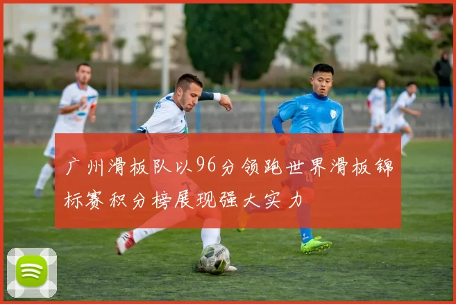 广州滑板队以96分领跑世界滑板锦标赛积分榜展现强大实力