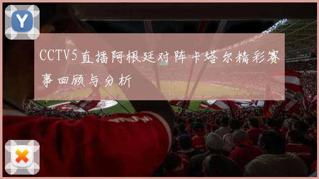 CCTV5直播阿根廷对阵卡塔尔精彩赛事回顾与分析