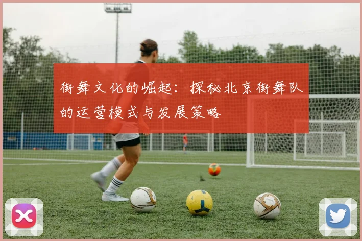 街舞文化的崛起：探秘北京街舞队的运营模式与发展策略