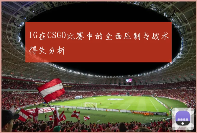 IG在CSGO比赛中的全面压制与战术得失分析
