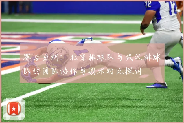 赛后分析：北京排球队与武汉排球队的团队协作与战术对比探讨