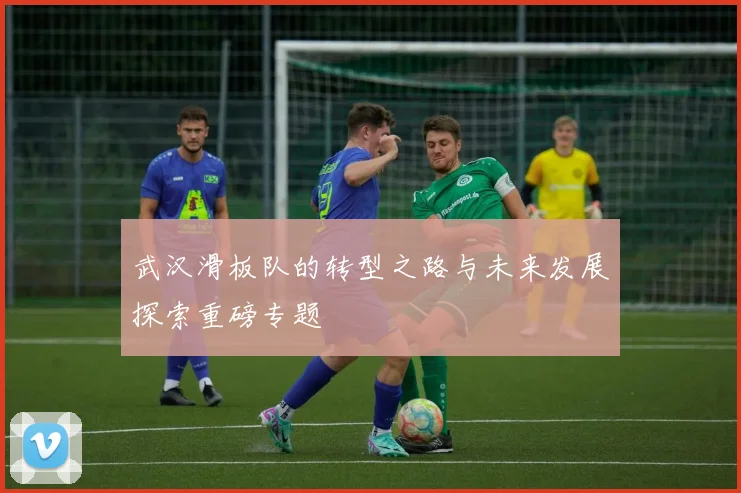 武汉滑板队的转型之路与未来发展探索重磅专题
