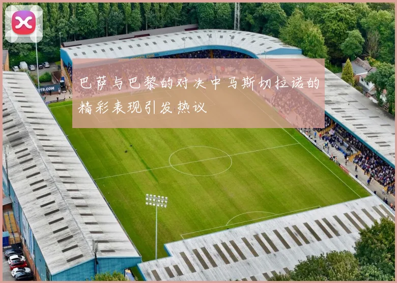 巴萨与巴黎的对决中马斯切拉诺的精彩表现引发热议