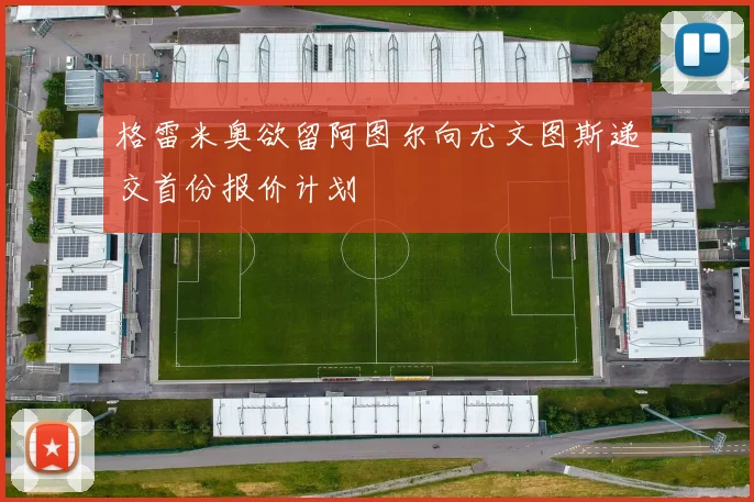 格雷米奥欲留阿图尔向尤文图斯递交首份报价计划